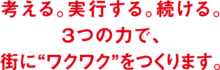 考える。実行する。続ける。3つの力で、街にワクワクをつくります。